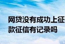 网贷没有成功上征信吗 申请过网贷但没有贷款征信有记录吗