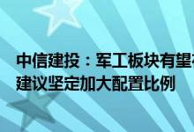中信建投：军工板块有望在中报高增长预期驱动下重启升势建议坚定加大配置比例