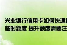兴业银行信用卡如何快速提升额度 怎么提升兴业银行信用卡临时额度 提升额度需要注意哪些事情