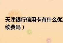 天津银行信用卡有什么优惠（天津银行信用卡境外消费有手续费吗）