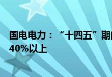 国电电力：“十四五”期间公司规划清洁能源装机占比达到40%以上