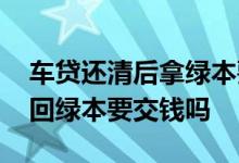 车贷还清后拿绿本要交钱吗 车贷结清以后拿回绿本要交钱吗