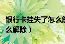 银行卡挂失了怎么解除挂失（银行卡挂失了怎么解除）