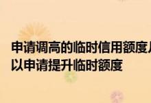 申请调高的临时信用额度几天内有效 使用信用卡多久以后可以申请提升临时额度