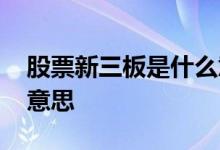 股票新三板是什么意思啊 股票新三板是什么意思