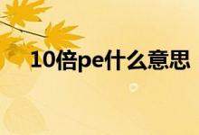 10倍pe什么意思 10倍pe估值什么意思 