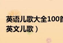 英语儿歌大全100首（幼儿英语儿歌推荐经典英文儿歌）