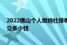 2022佛山个人缴纳社保每月要多少钱 佛山社保费用每个月交多少钱 