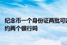 纪念币一个身份证两批可以预约吗 纪念币一个身份证可以预约两个银行吗