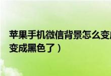 苹果手机微信背景怎么变成黑色了（苹果手机微信背景怎么变成黑色了）