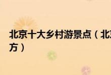 北京十大乡村游景点（北京最美乡村排行榜你最想去哪个地方）