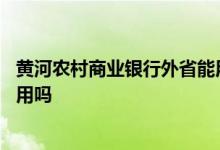 黄河农村商业银行外省能用吗 农村商业银行的卡在外省可以用吗