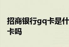 招商银行gq卡是什么卡 请问招商银行以卡办卡吗