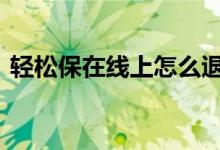 轻松保在线上怎么退保 请问轻松保怎么退保