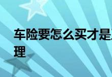 车险要怎么买才是正确的 车险一般怎么买合理