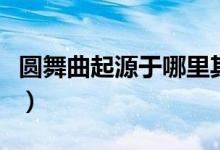 圆舞曲起源于哪里其特点是什么（圆舞曲起源）