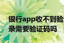 银行app收不到验证码怎么登录 银行app登录需要验证码吗