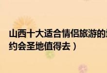 山西十大适合情侣旅游的地方（山西情侣旅游景点推荐这些约会圣地值得去）