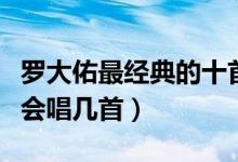 罗大佑最经典的十首歌（罗大佑的歌有哪些你会唱几首）