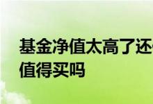 基金净值太高了还值得买吗 基金净值太高还值得买吗