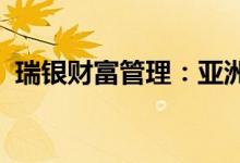 瑞银财富管理：亚洲股市盈利前景具备韧性