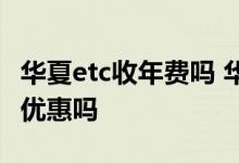华夏etc收年费吗 华夏ETC信用卡年费多少 有优惠吗