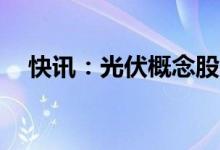 快讯：光伏概念股震荡走强TCL中环涨停