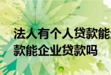 法人有个人贷款能企业贷款吗 法人有个人贷款能企业贷款吗