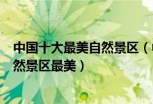 中国十大最美自然景区（中国最美自然景观排名国内哪些自然景区最美）