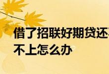 借了招联好期贷还不上怎么办 招联好期贷还不上怎么办