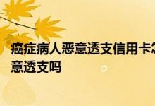 癌症病人恶意透支信用卡怎么处理 信用卡逾期无力偿还算恶意透支吗