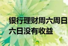 银行理财周六周日会有收益吗 为什么理财周六日没有收益