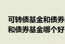 可转债基金和债券基金选哪一个 可转债基金和债券基金哪个好