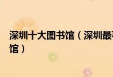 深圳十大图书馆（深圳最著名的十大图书馆深圳有哪些图书馆）