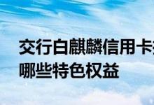 交行白麒麟信用卡推荐 交行白麒麟信用卡有哪些特色权益