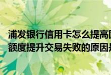 浦发银行信用卡怎么提高固定额度 申请浦发银行信用卡固定额度提升交易失败的原因是什么