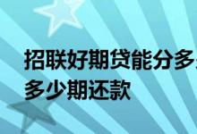 招联好期贷能分多少期还款 招联好期贷能分多少期还款
