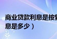 商业贷款利息是按复利计算的吗（商业贷款利息是多少）