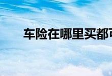 车险在哪里买都可以吗 车险在哪里买