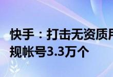 快手：打击无资质用户营销内容共处置重点违规帐号3.3万个