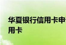 华夏银行信用卡申请官方 怎么办华夏银行信用卡