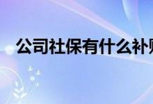 公司社保有什么补贴 公司社保有什么用处