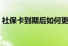 社保卡到期后如何更换 社保卡到期后怎么办 