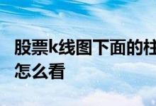 股票k线图下面的柱形图什么意思 股票柱形图怎么看