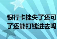 银行卡挂失了还可以打钱进去吗 银行卡挂失了还能打钱进去吗