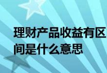 理财产品收益有区间是什么意思 理财收益区间是什么意思