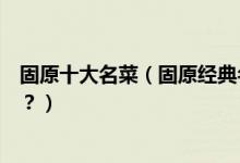 固原十大名菜（固原经典名菜有哪些固原特色菜你吃过几道？）