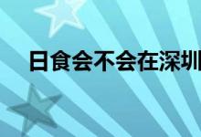 日食会不会在深圳发现（日食会天黑吗）