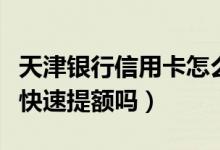 天津银行信用卡怎么提额（天津银行信用卡能快速提额吗）