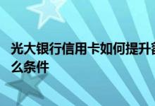 光大银行信用卡如何提升额度 提高光大银行信用卡额度有什么条件